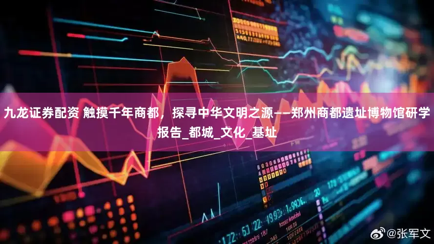 九龙证券配资 触摸千年商都，探寻中华文明之源——郑州商都遗址博物馆研学报告_都城_文化_基址