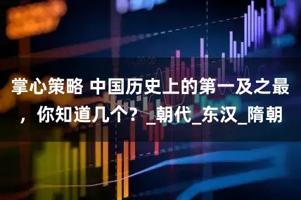 掌心策略 中国历史上的第一及之最，你知道几个？_朝代_东汉_隋朝