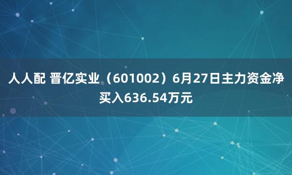 人人配 晋亿实业（601002）6月27日主力资金净买入636.54万元