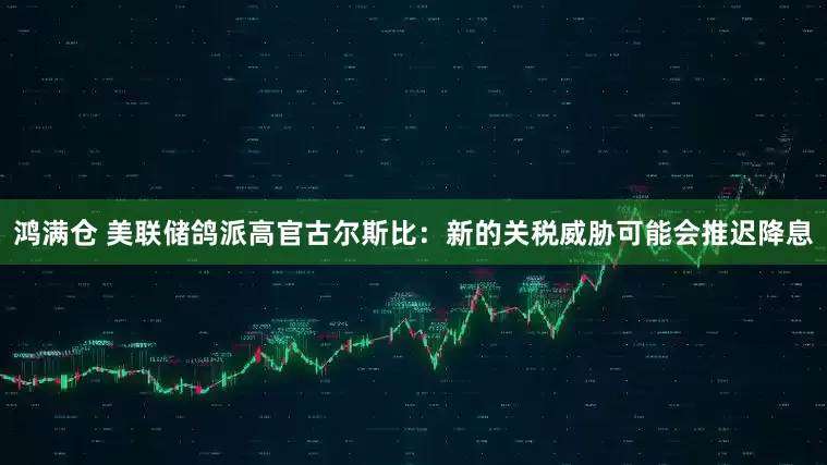 鸿满仓 美联储鸽派高官古尔斯比：新的关税威胁可能会推迟降息