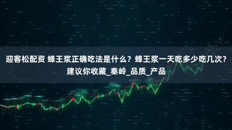 迎客松配资 蜂王浆正确吃法是什么？蜂王浆一天吃多少吃几次？建议你收藏_秦岭_品质_产品