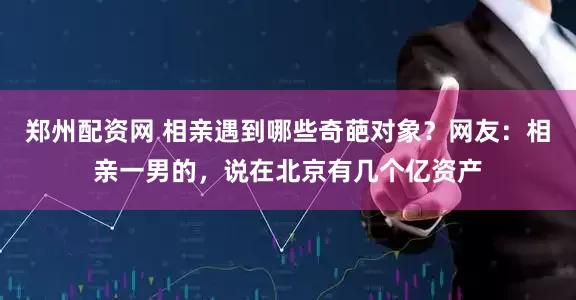 郑州配资网 相亲遇到哪些奇葩对象？网友：相亲一男的，说在北京有几个亿资产