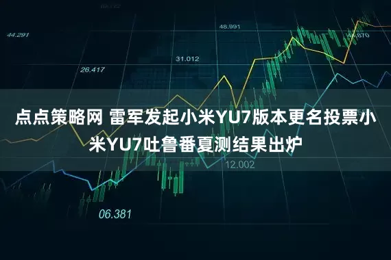 点点策略网 雷军发起小米YU7版本更名投票小米YU7吐鲁番夏测结果出炉