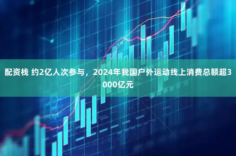 配资栈 约2亿人次参与，2024年我国户外运动线上消费总额超3000亿元