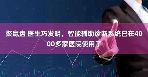 聚赢盘 医生巧发明，智能辅助诊断系统已在4000多家医院使用了
