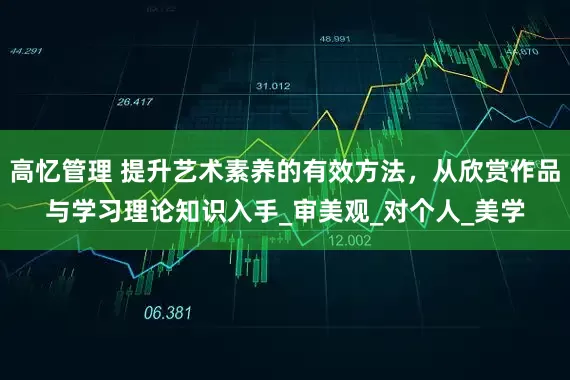 高忆管理 提升艺术素养的有效方法，从欣赏作品与学习理论知识入手_审美观_对个人_美学