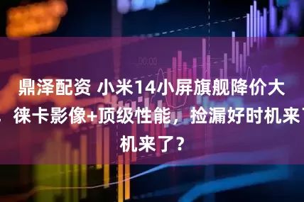 鼎泽配资 小米14小屏旗舰降价大促，徕卡影像+顶级性能，捡漏好时机来了？