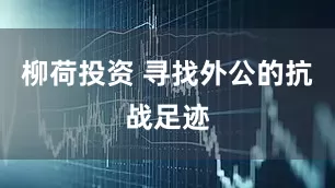 柳荷投资 寻找外公的抗战足迹