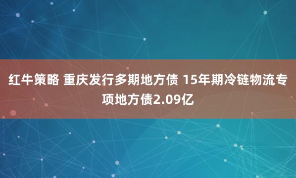 红牛策略 重庆发行多期地方债 15年期冷链物流专项地方债2.09亿