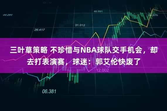 三叶草策略 不珍惜与NBA球队交手机会，却去打表演赛，球迷：郭艾伦快废了