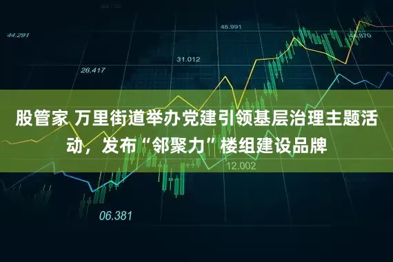 股管家 万里街道举办党建引领基层治理主题活动，发布“邻聚力”楼组建设品牌
