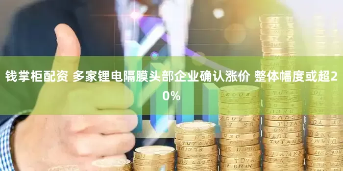 钱掌柜配资 多家锂电隔膜头部企业确认涨价 整体幅度或超20%