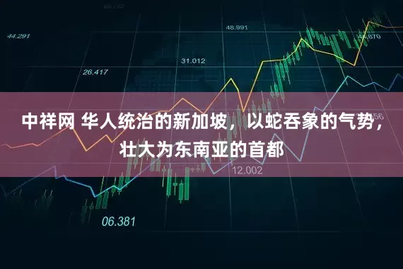 中祥网 华人统治的新加坡，以蛇吞象的气势，壮大为东南亚的首都