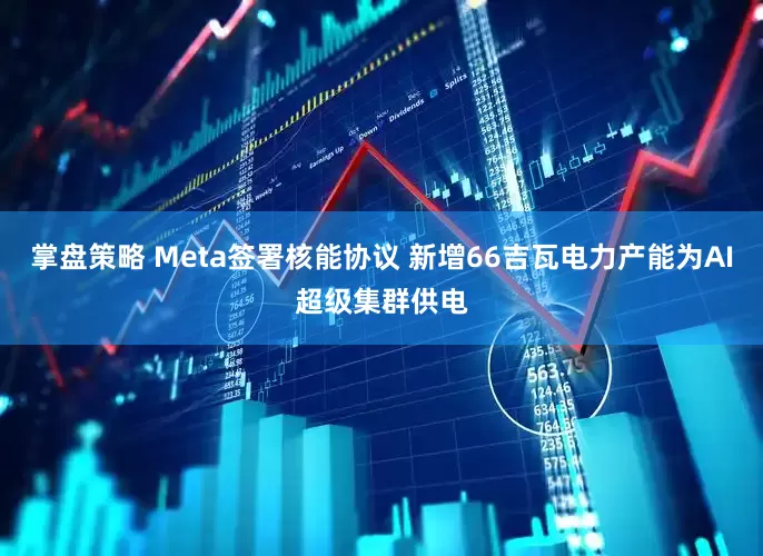 掌盘策略 Meta签署核能协议 新增66吉瓦电力产能为AI超级集群供电