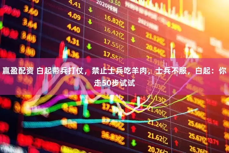 赢盈配资 白起带兵打仗，禁止士兵吃羊肉，士兵不服，白起：你走50步试试