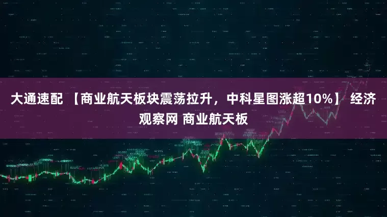 大通速配 【商业航天板块震荡拉升，中科星图涨超10%】 经济观察网 商业航天板